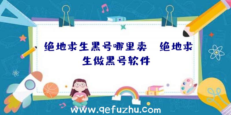 「绝地求生黑号哪里卖」|绝地求生做黑号软件